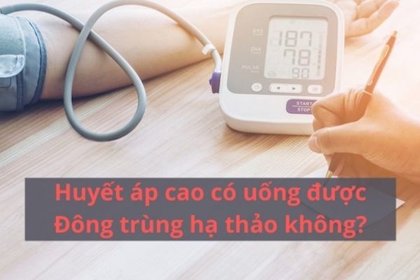 Huyết áp cao có dùng được đông trùng hạ thảo không?